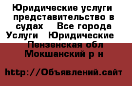 Юридические услуги, представительство в судах. - Все города Услуги » Юридические   . Пензенская обл.,Мокшанский р-н